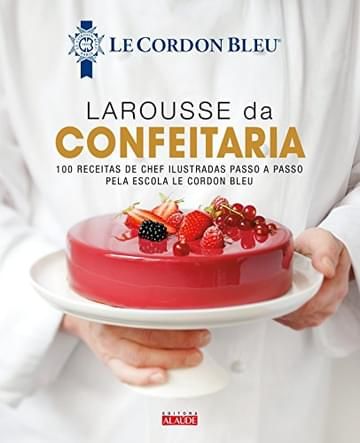 Livro Larousse da confeitaria: 100 receitas de chef ilustradas passo a passo pela Escola Le Cordon Bleu